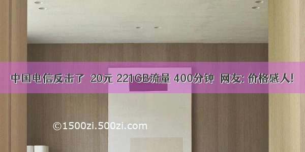中国电信反击了  20元 221GB流量 400分钟  网友: 价格感人!