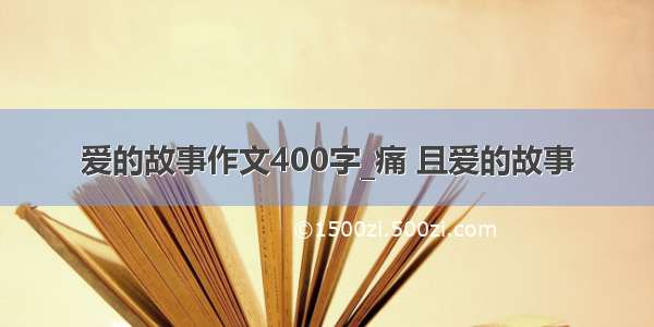 爱的故事作文400字_痛 且爱的故事