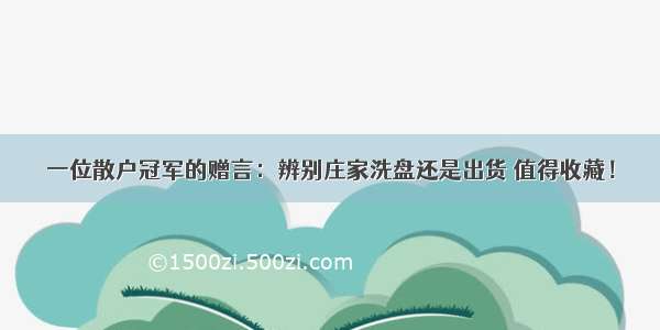 一位散户冠军的赠言：辨别庄家洗盘还是出货 值得收藏！