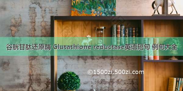 谷胱甘肽还原酶 Glutathione reductase英语短句 例句大全