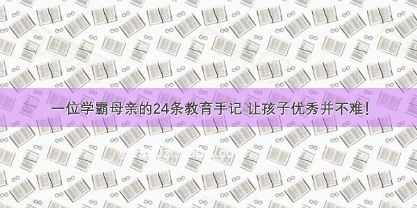 一位学霸母亲的24条教育手记 让孩子优秀并不难！