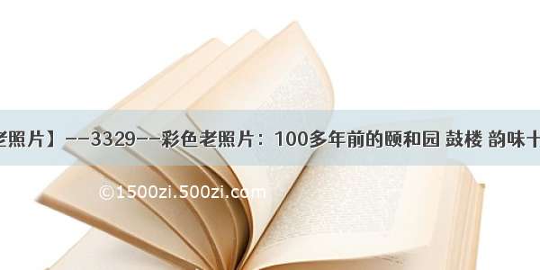 【每天老照片】--3329--彩色老照片：100多年前的颐和园 鼓楼 韵味十足的京城