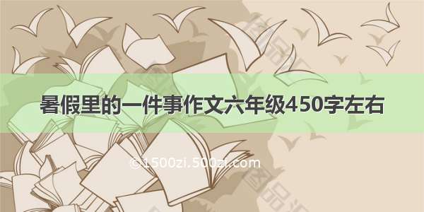 暑假里的一件事作文六年级450字左右