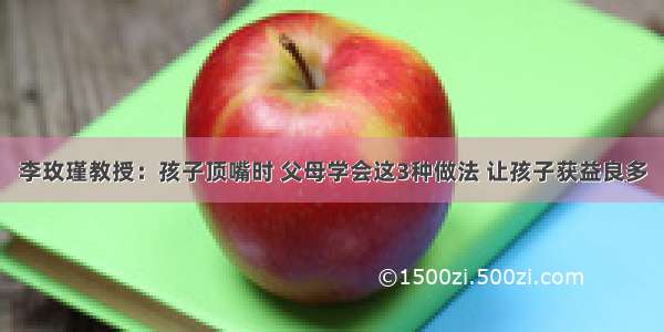 李玫瑾教授：孩子顶嘴时 父母学会这3种做法 让孩子获益良多