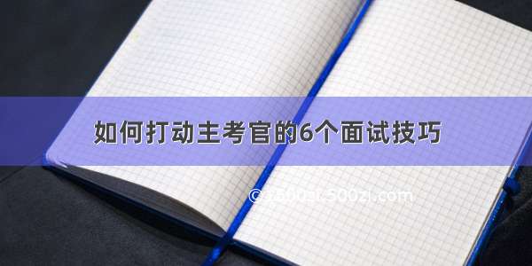 如何打动主考官的6个面试技巧