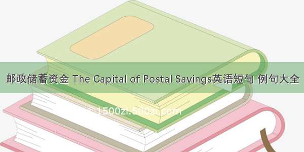 邮政储蓄资金 The Capital of Postal Savings英语短句 例句大全