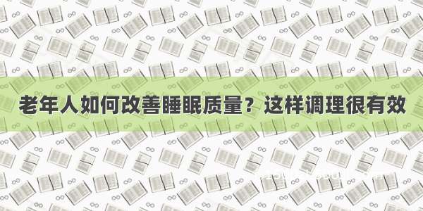 老年人如何改善睡眠质量？这样调理很有效