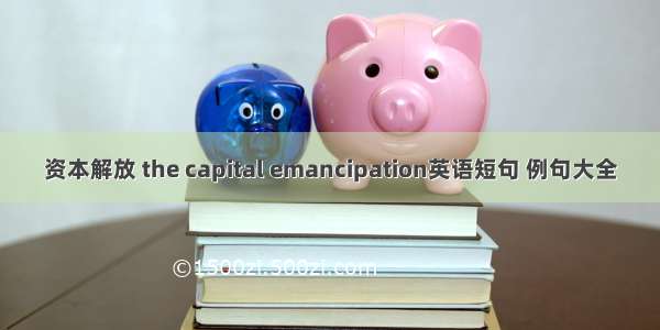 资本解放 the capital emancipation英语短句 例句大全