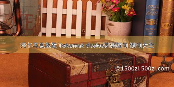 托卡马克装置 Tokamak device英语短句 例句大全