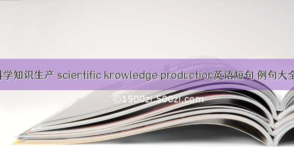 科学知识生产 scientific knowledge production英语短句 例句大全