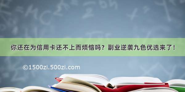 你还在为信用卡还不上而烦恼吗？副业逆袭九色优选来了！