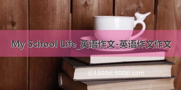 My School Life_英语作文-英语作文作文