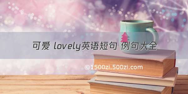 可爱 lovely英语短句 例句大全