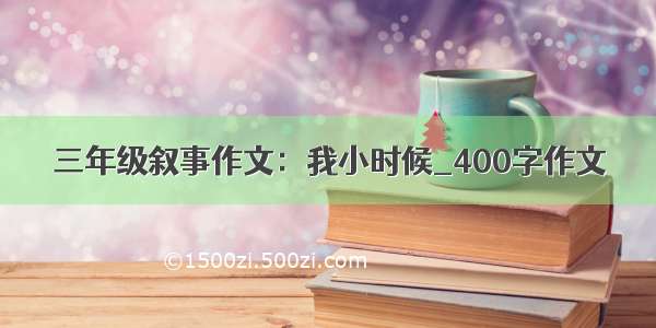 三年级叙事作文：我小时候_400字作文