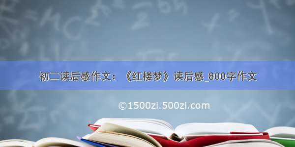 初二读后感作文：《红楼梦》读后感_800字作文