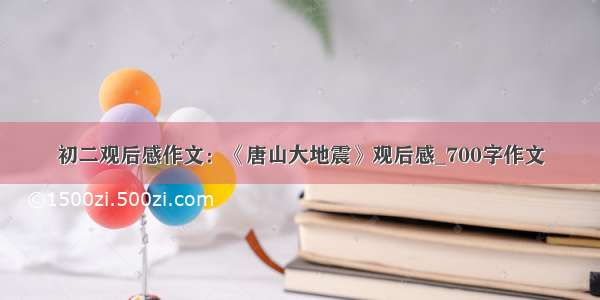 初二观后感作文：《唐山大地震》观后感_700字作文