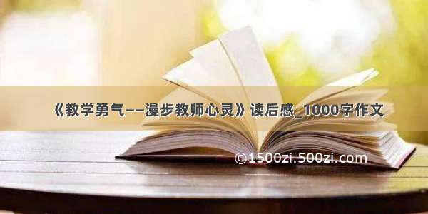 《教学勇气——漫步教师心灵》读后感_1000字作文