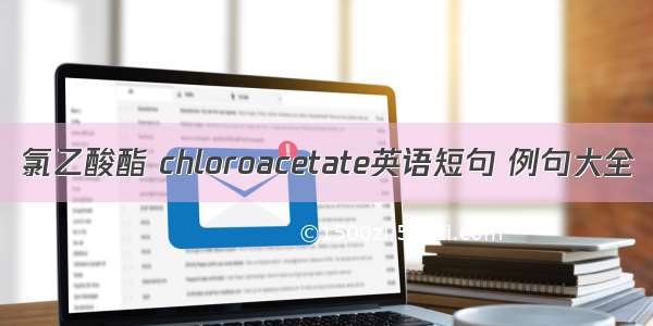 氯乙酸酯 chloroacetate英语短句 例句大全