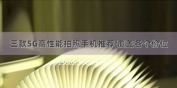 三款5G高性能拍照手机推荐 覆盖各个价位