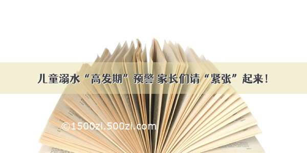 儿童溺水“高发期”预警 家长们请“紧张”起来！