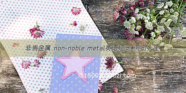 非贵金属 non-noble metal英语短句 例句大全