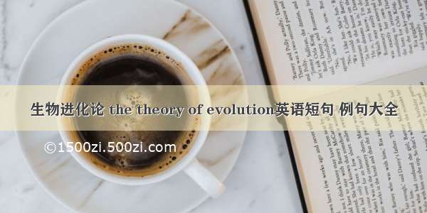 生物进化论 the theory of evolution英语短句 例句大全