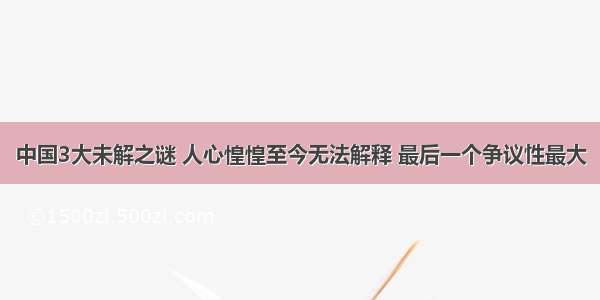 中国3大未解之谜 人心惶惶至今无法解释 最后一个争议性最大