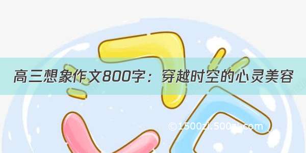 高三想象作文800字：穿越时空的心灵美容