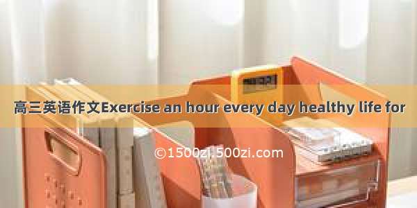 高三英语作文Exercise an hour every day healthy life for
