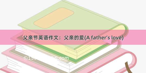 父亲节英语作文：父亲的爱(A father‘s love)