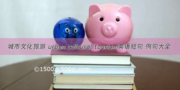 城市文化旅游 urban cultural tourism英语短句 例句大全