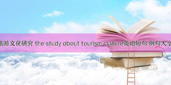 旅游文化研究 the study about tourism culture英语短句 例句大全