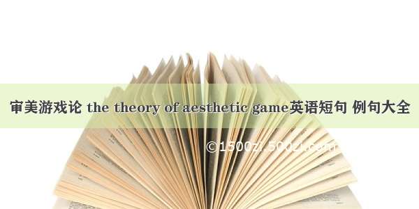 审美游戏论 the theory of aesthetic game英语短句 例句大全