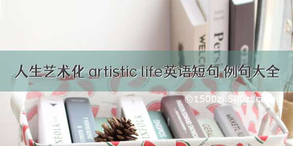 人生艺术化 artistic life英语短句 例句大全