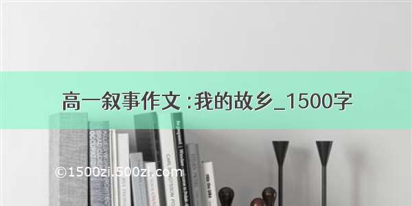 高一叙事作文 :我的故乡_1500字