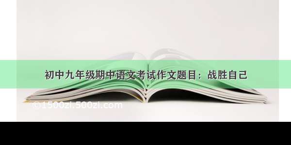 初中九年级期中语文考试作文题目：战胜自己