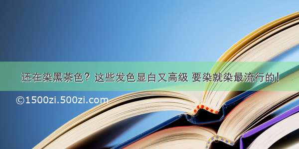 还在染黑茶色？这些发色显白又高级 要染就染最流行的！