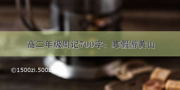 高二年级周记700字：寒假游黄山