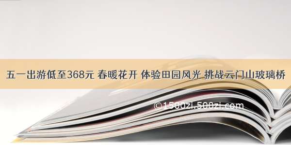 五一出游低至368元 春暖花开 体验田园风光 挑战云门山玻璃桥