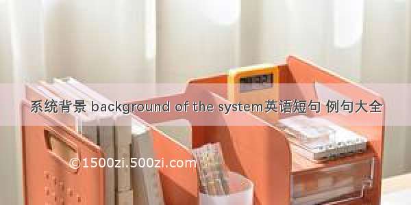 系统背景 background of the system英语短句 例句大全