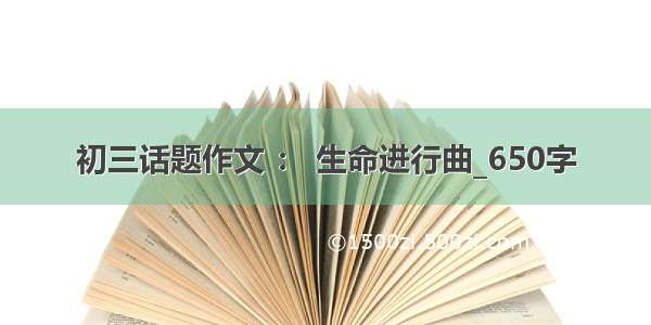 初三话题作文 ： 生命进行曲_650字