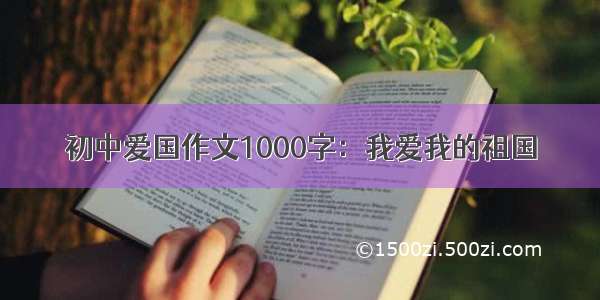 初中爱国作文1000字：我爱我的祖国