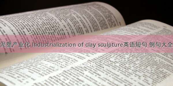 泥塑产业化 Industrialization of clay sculpture英语短句 例句大全