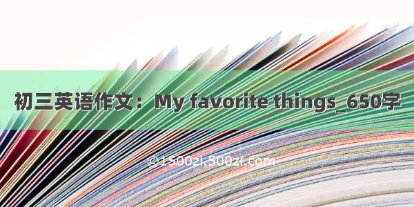 初三英语作文：My favorite things_650字