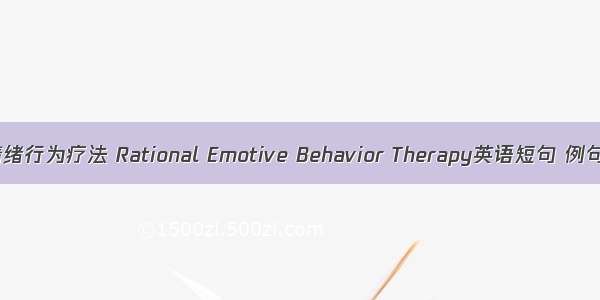 理性情绪行为疗法 Rational Emotive Behavior Therapy英语短句 例句大全