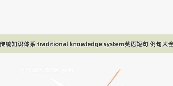 传统知识体系 traditional knowledge system英语短句 例句大全