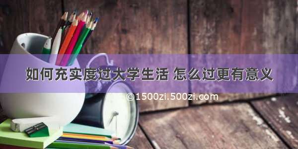 如何充实度过大学生活 怎么过更有意义