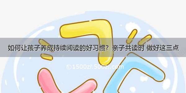 如何让孩子养成持续阅读的好习惯？亲子共读时 做好这三点