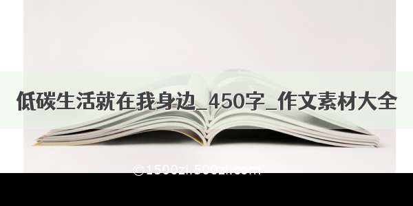 低碳生活就在我身边_450字_作文素材大全