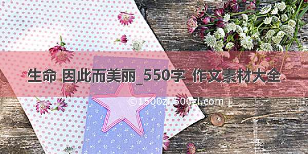 生命 因此而美丽_550字_作文素材大全